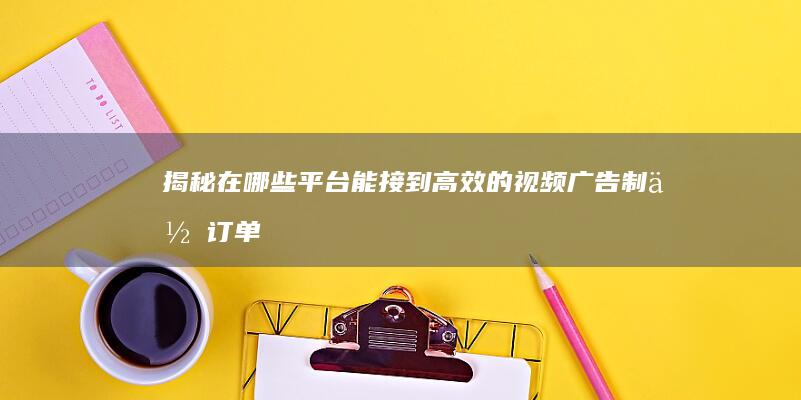 揭秘：在哪些平台能接到高效的视频广告制作订单？